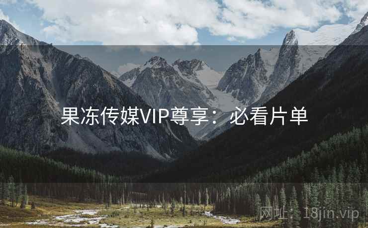 果冻传媒VIP尊享：必看片单