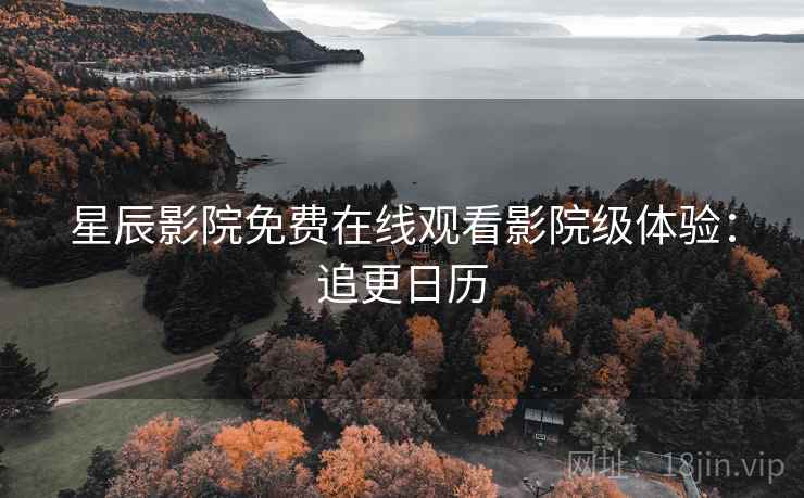 星辰影院免费在线观看影院级体验：追更日历