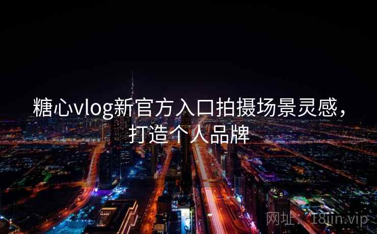糖心vlog新官方入口拍摄场景灵感,打造个人品牌