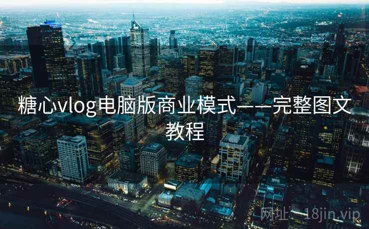 糖心vlog电脑版商业模式——完整图文教程