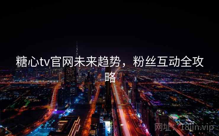 糖心tv官网未来趋势，粉丝互动全攻略  第1张