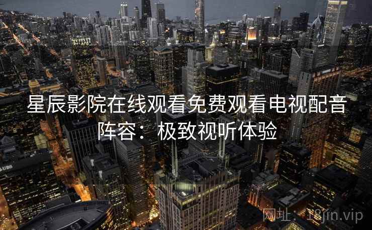 星辰影院在线观看免费观看电视配音阵容：极致视听体验