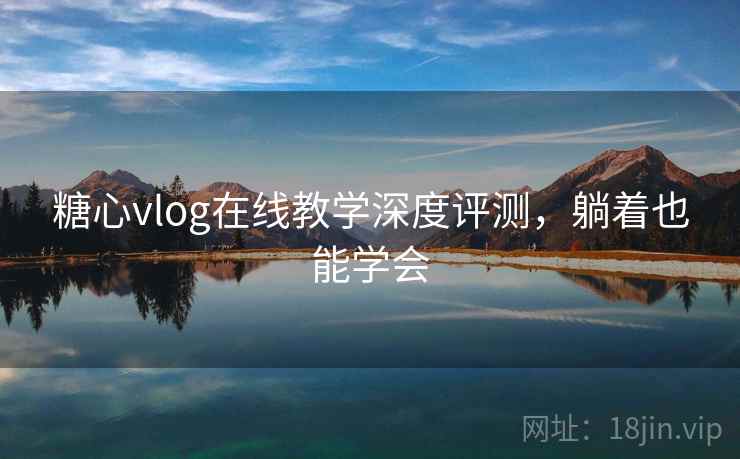 糖心vlog在线教学深度评测，躺着也能学会