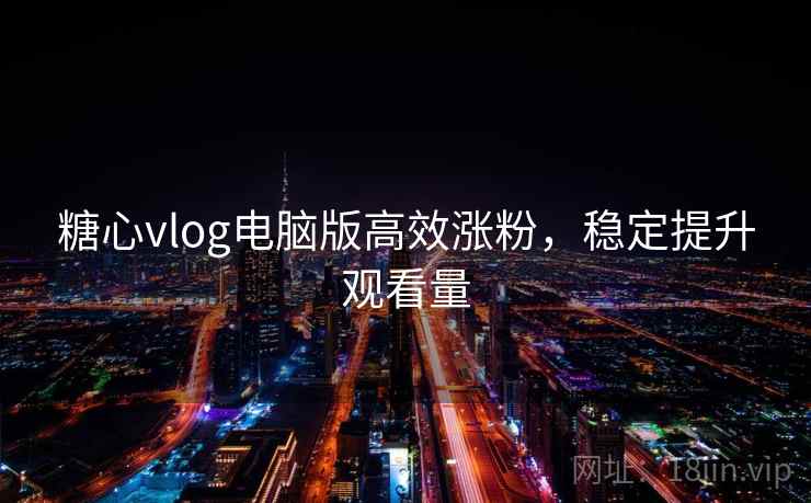 糖心vlog电脑版高效涨粉，稳定提升观看量