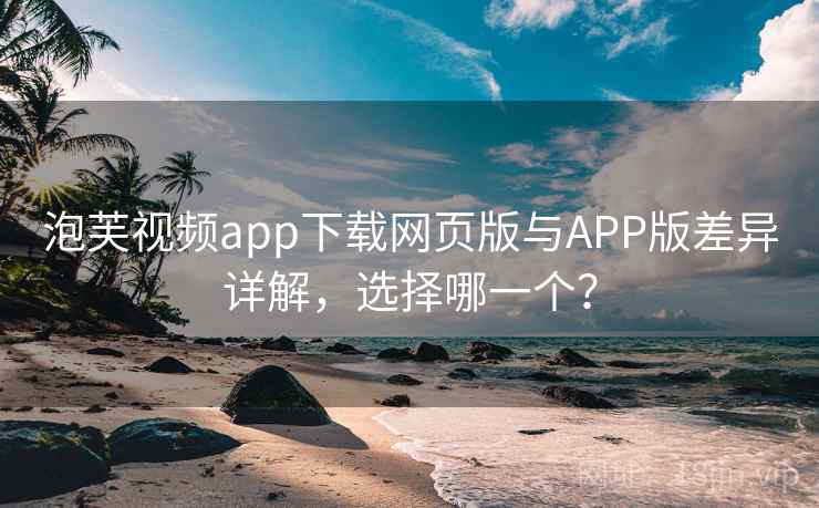 泡芙视频app下载网页版与APP版差异详解，选择哪一个？  第2张