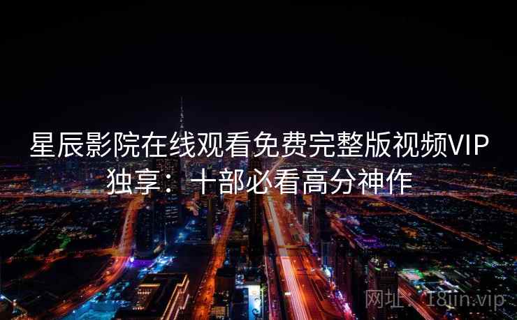 星辰影院在线观看免费完整版视频VIP独享：十部必看高分神作