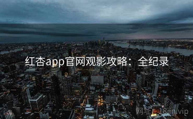 红杏app官网观影攻略：全纪录