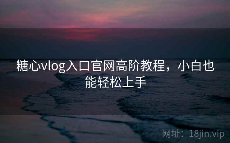 糖心vlog入口官网高阶教程，小白也能轻松上手