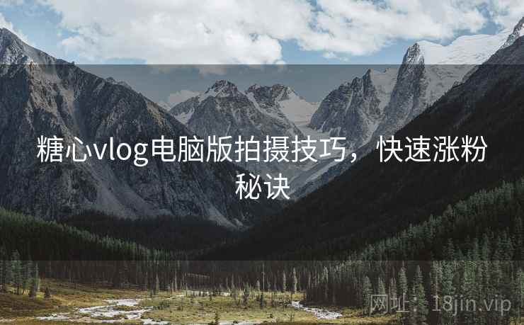 糖心vlog电脑版拍摄技巧，快速涨粉秘诀