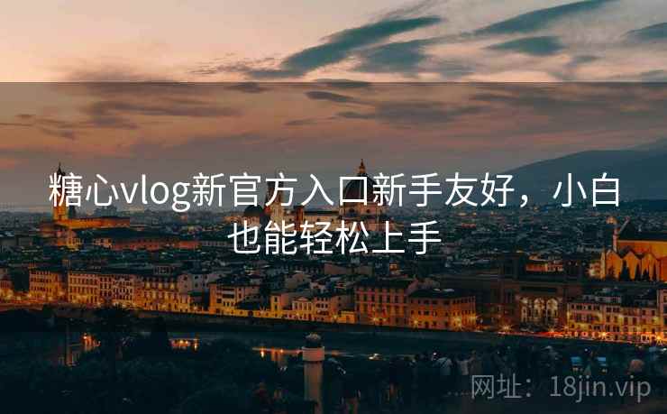 糖心vlog新官方入口新手友好,小白也能轻松上手