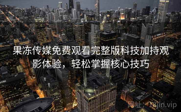 果冻传媒免费观看完整版科技加持观影体验，轻松掌握核心技巧