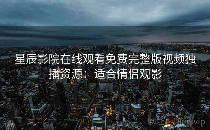星辰影院在线观看免费完整版视频独播资源:适合情侣观影