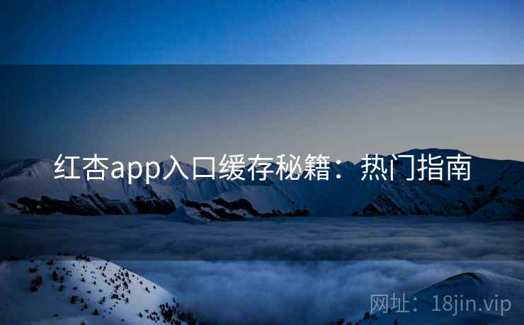 红杏app入口缓存秘籍：热门指南