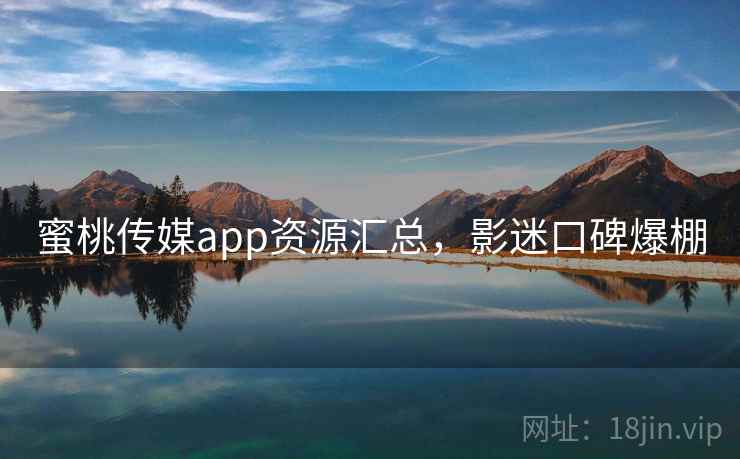 蜜桃传媒app资源汇总，影迷口碑爆棚