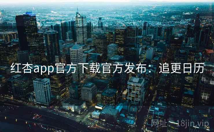 红杏app官方下载官方发布：追更日历