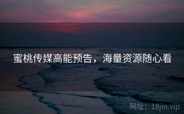 蜜桃传媒高能预告，海量资源随心看