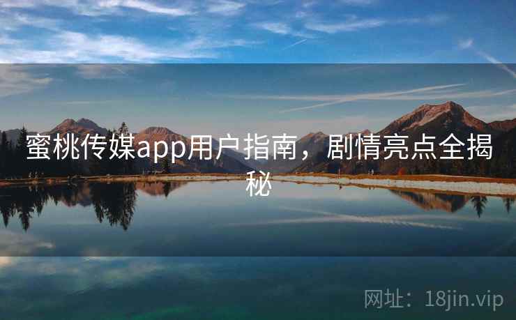 蜜桃传媒app用户指南,剧情亮点全揭秘