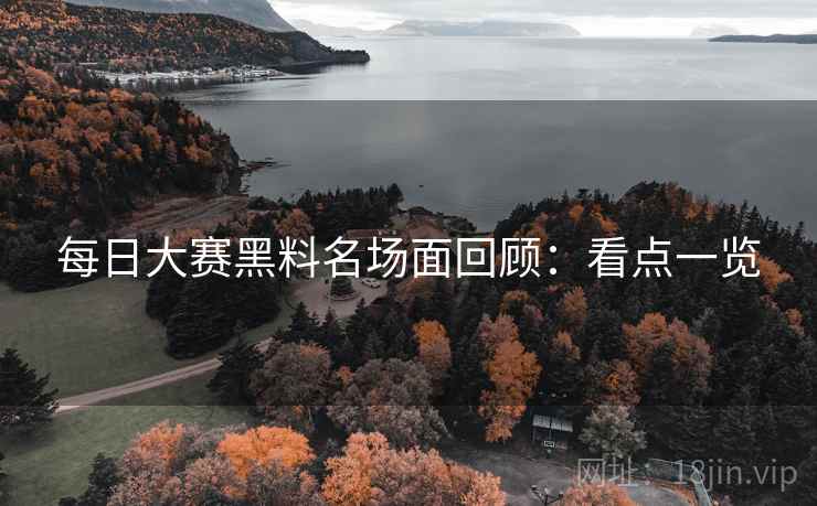 每日大赛黑料名场面回顾：看点一览