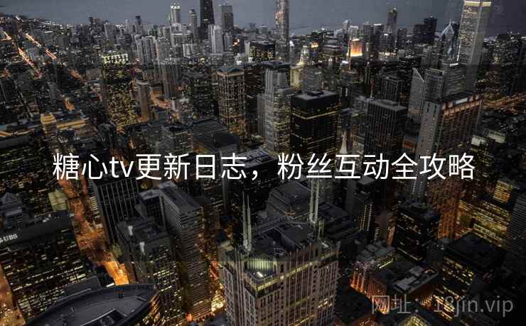 糖心tv更新日志,粉丝互动全攻略