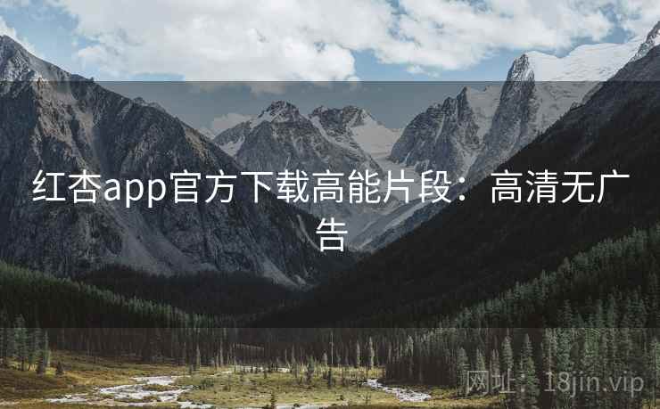 红杏app官方下载高能片段：高清无广告