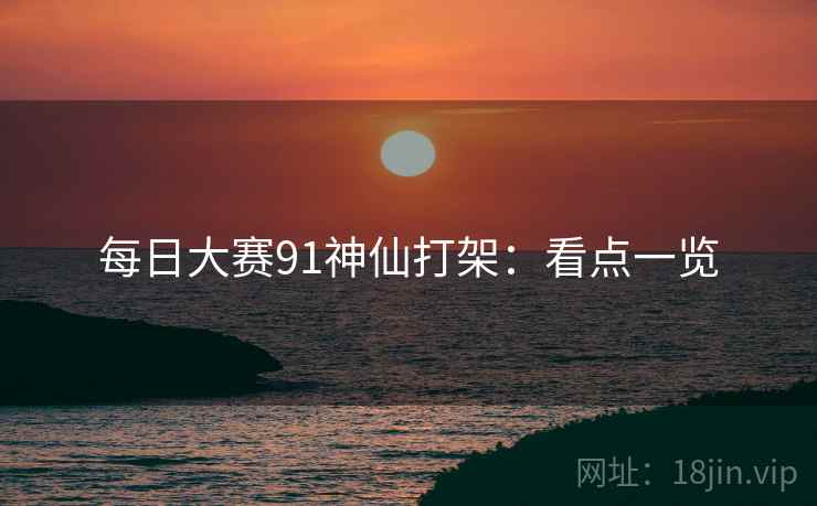 每日大赛91神仙打架：看点一览