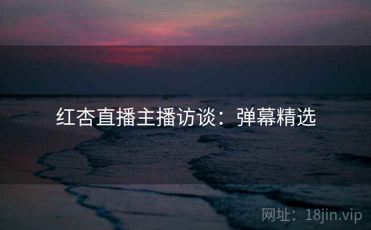 红杏直播主播访谈：弹幕精选