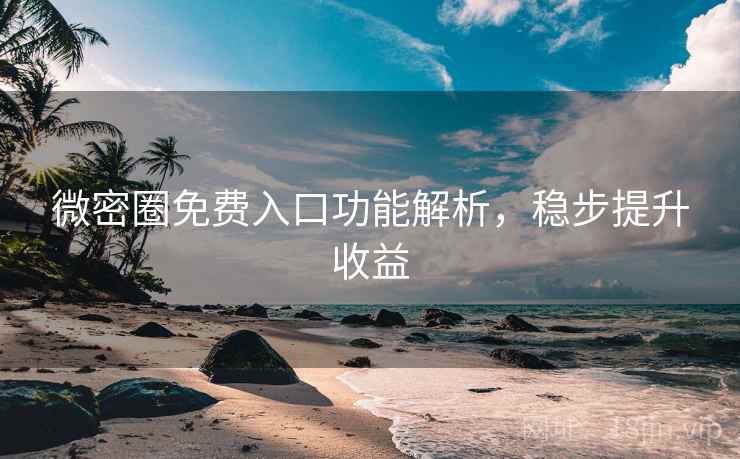微密圈免费入口功能解析，稳步提升收益