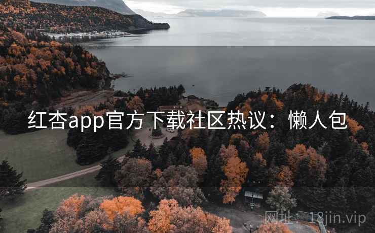 红杏app官方下载社区热议：懒人包