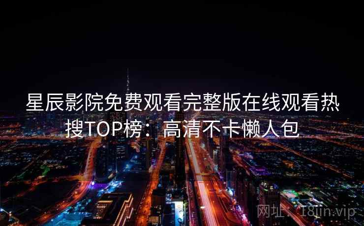 星辰影院免费观看完整版在线观看热搜TOP榜：高清不卡懒人包