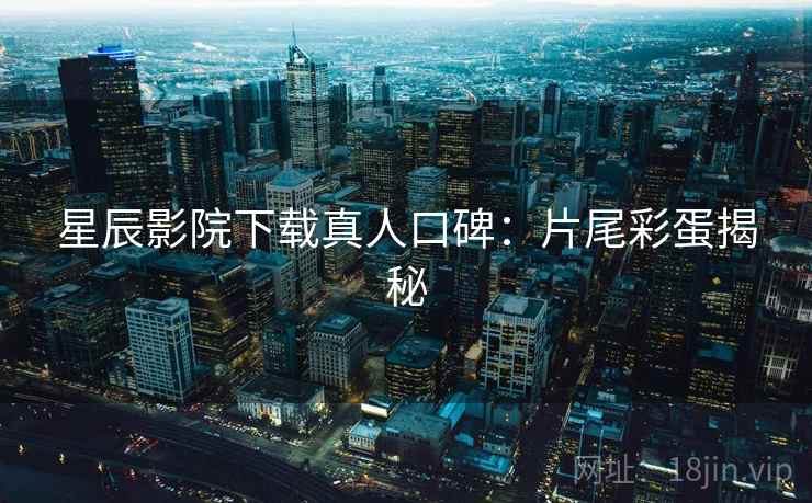 星辰影院下载真人口碑：片尾彩蛋揭秘