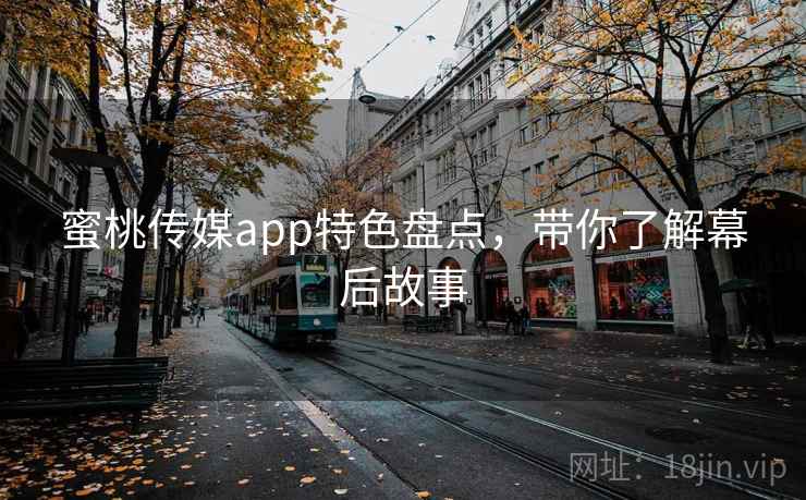 蜜桃传媒app特色盘点,带你了解幕后故事