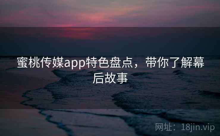 蜜桃传媒app特色盘点,带你了解幕后故事