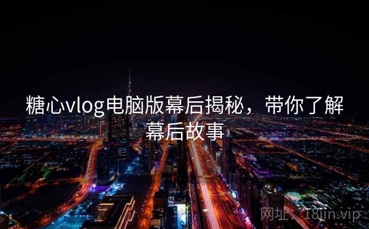糖心vlog电脑版幕后揭秘，带你了解幕后故事