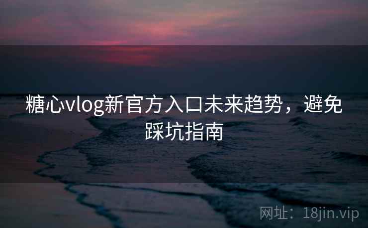 糖心vlog新官方入口未来趋势,避免踩坑指南